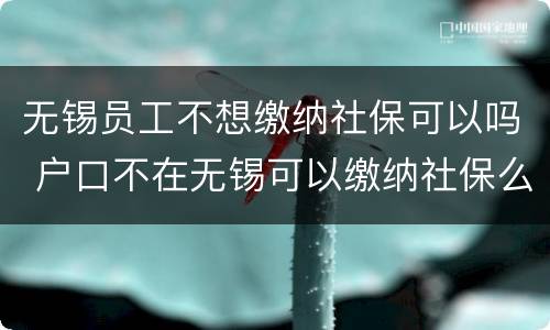 无锡员工不想缴纳社保可以吗 户口不在无锡可以缴纳社保么