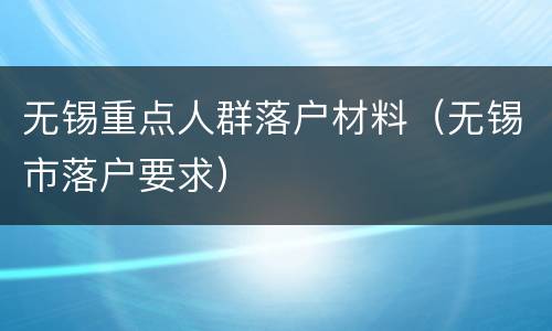 无锡重点人群落户材料（无锡市落户要求）