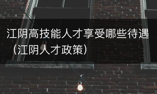 江阴高技能人才享受哪些待遇（江阴人才政策）