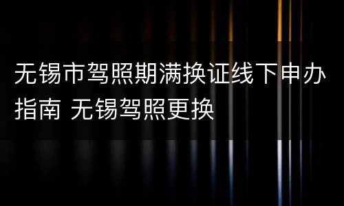 无锡市驾照期满换证线下申办指南 无锡驾照更换