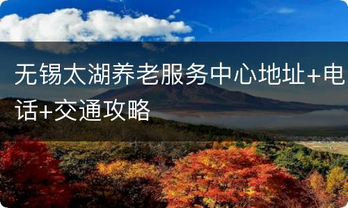 无锡太湖养老服务中心地址+电话+交通攻略