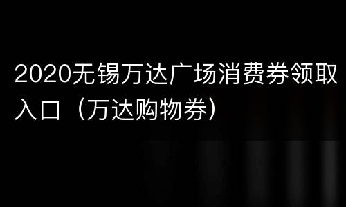 2020无锡万达广场消费券领取入口（万达购物券）