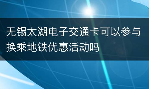 无锡太湖电子交通卡可以参与换乘地铁优惠活动吗