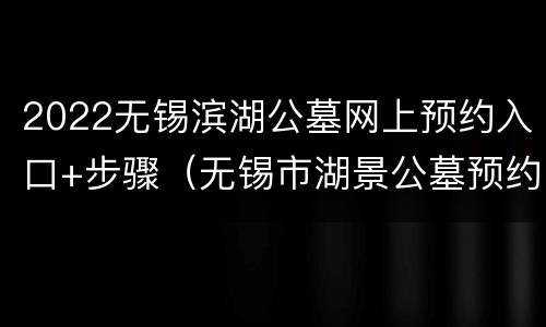 2022无锡滨湖公墓网上预约入口+步骤（无锡市湖景公墓预约）