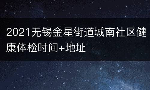 2021无锡金星街道城南社区健康体检时间+地址