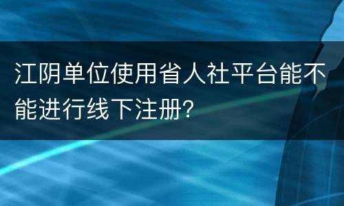 江阴单位使用省人社平台能不能进行线下注册？