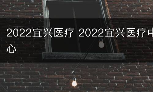 2022宜兴医疗 2022宜兴医疗中心