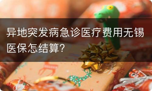 异地突发病急诊医疗费用无锡医保怎结算?