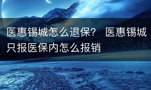 医惠锡城怎么退保？ 医惠锡城只报医保内怎么报销