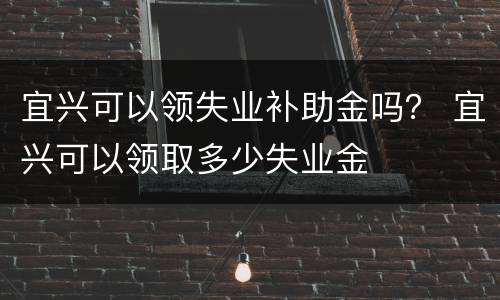 宜兴可以领失业补助金吗？ 宜兴可以领取多少失业金