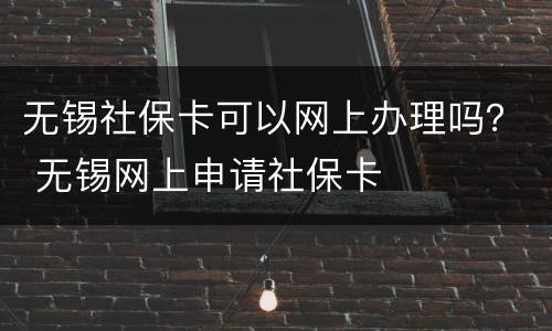 无锡社保卡可以网上办理吗？ 无锡网上申请社保卡