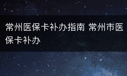 常州医保卡补办指南 常州市医保卡补办