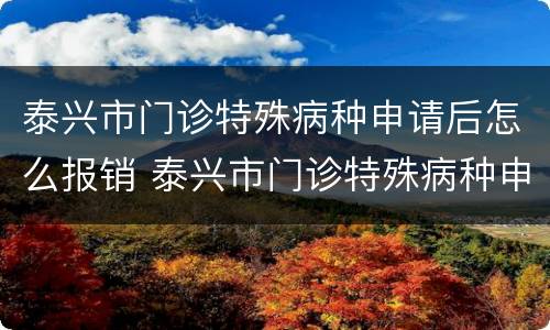 泰兴市门诊特殊病种申请后怎么报销 泰兴市门诊特殊病种申请后怎么报销医保