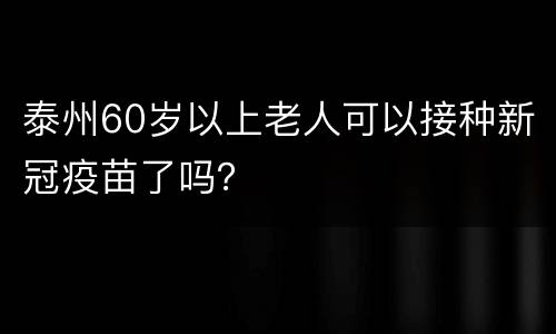 泰州60岁以上老人可以接种新冠疫苗了吗？