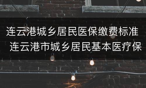 连云港城乡居民医保缴费标准 连云港市城乡居民基本医疗保险