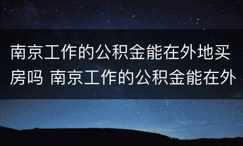 南京工作的公积金能在外地买房吗 南京工作的公积金能在外地买房吗怎么用