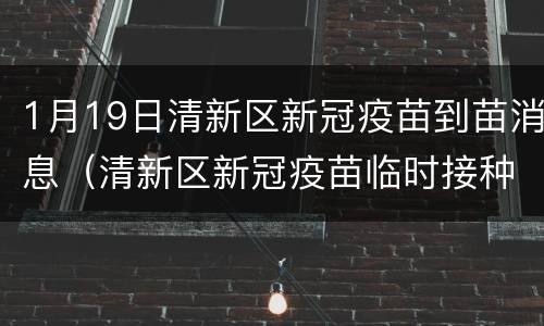 1月19日清新区新冠疫苗到苗消息（清新区新冠疫苗临时接种点）