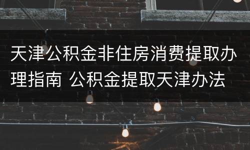 天津公积金非住房消费提取办理指南 公积金提取天津办法