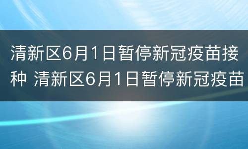 清新区6月1日暂停新冠疫苗接种 清新区6月1日暂停新冠疫苗接种情况
