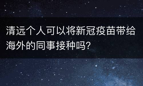 清远个人可以将新冠疫苗带给海外的同事接种吗？