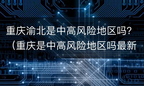 重庆渝北是中高风险地区吗？（重庆是中高风险地区吗最新）
