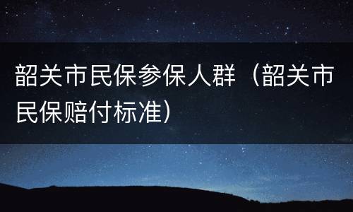 韶关市民保参保人群（韶关市民保赔付标准）