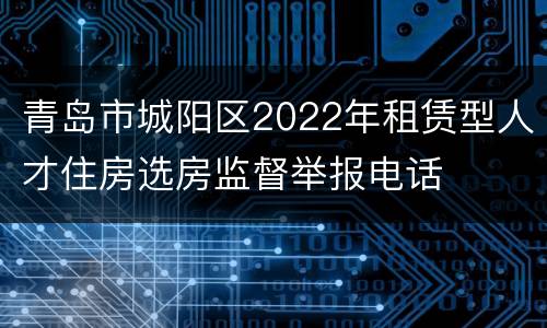 青岛市城阳区2022年租赁型人才住房选房监督举报电话