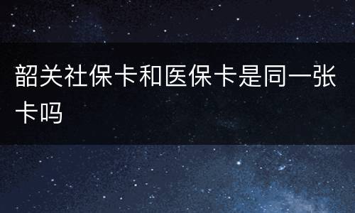 韶关社保卡和医保卡是同一张卡吗