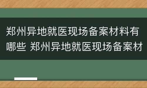 郑州异地就医现场备案材料有哪些 郑州异地就医现场备案材料有哪些要求