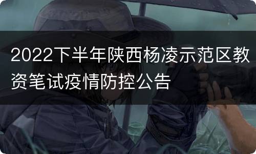 2022下半年陕西杨凌示范区教资笔试疫情防控公告