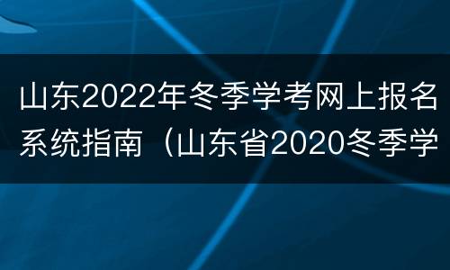 山东2022年冬季学考网上报名系统指南（山东省2020冬季学业水平考试报名入口）