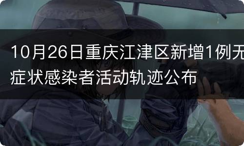 10月26日重庆江津区新增1例无症状感染者活动轨迹公布