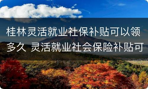 桂林灵活就业社保补贴可以领多久 灵活就业社会保险补贴可以领多久