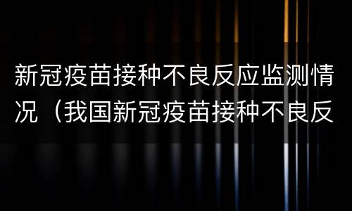 新冠疫苗接种不良反应监测情况（我国新冠疫苗接种不良反应监测情况）