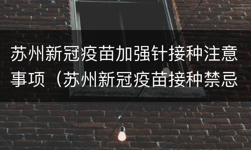 苏州新冠疫苗加强针接种注意事项（苏州新冠疫苗接种禁忌症和注意事项）