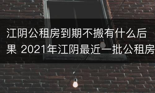 江阴公租房到期不搬有什么后果 2021年江阴最近一批公租房