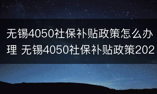 无锡4050社保补贴政策怎么办理 无锡4050社保补贴政策2020怎么申请