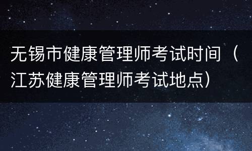 无锡市健康管理师考试时间（江苏健康管理师考试地点）