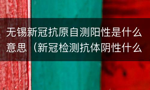 无锡新冠抗原自测阳性是什么意思（新冠检测抗体阴性什么意思）