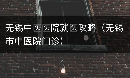 无锡中医医院就医攻略（无锡市中医院门诊）