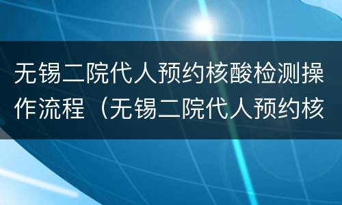 无锡二院代人预约核酸检测操作流程（无锡二院代人预约核酸检测操作流程视频）