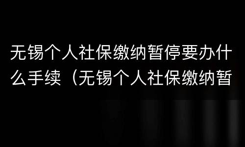无锡个人社保缴纳暂停要办什么手续（无锡个人社保缴纳暂停要办什么手续和证件）