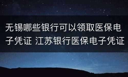 无锡哪些银行可以领取医保电子凭证 江苏银行医保电子凭证