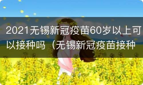 2021无锡新冠疫苗60岁以上可以接种吗（无锡新冠疫苗接种年龄）