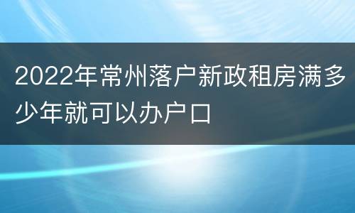 2022年常州落户新政租房满多少年就可以办户口