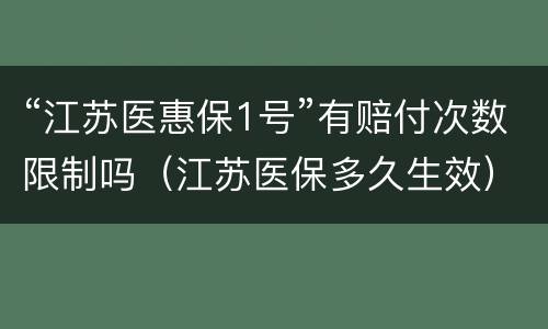 “江苏医惠保1号”有赔付次数限制吗（江苏医保多久生效）