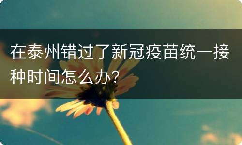 在泰州错过了新冠疫苗统一接种时间怎么办？