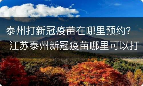泰州打新冠疫苗在哪里预约？ 江苏泰州新冠疫苗哪里可以打