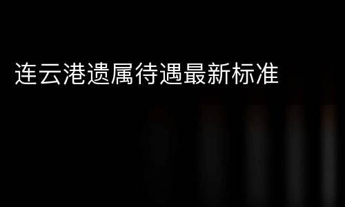 连云港遗属待遇最新标准