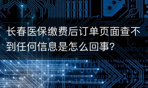 长春医保缴费后订单页面查不到任何信息是怎么回事？